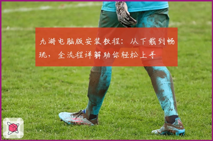 九游电脑版安装教程:从下载到畅玩,全流程详解助你轻松上手