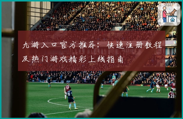 九游入口官方推荐：快速注册教程及热门游戏精彩上线指南