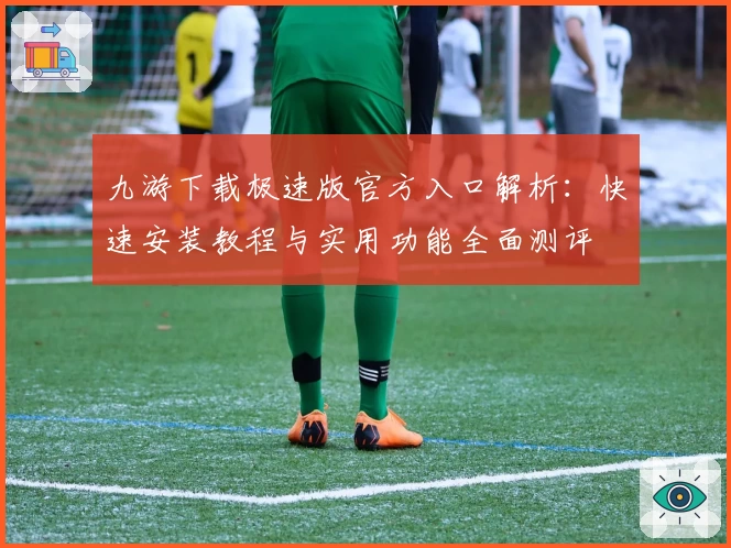 九游下载极速版官方入口解析：快速安装教程与实用功能全面测评