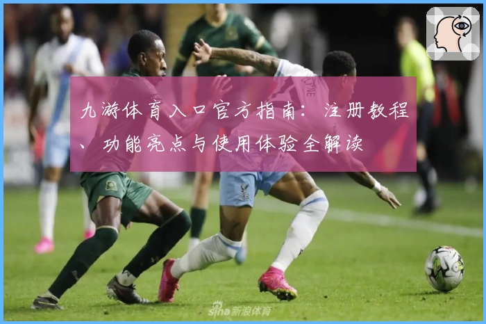 九游体育入口官方指南：注册教程、功能亮点与使用体验全解读