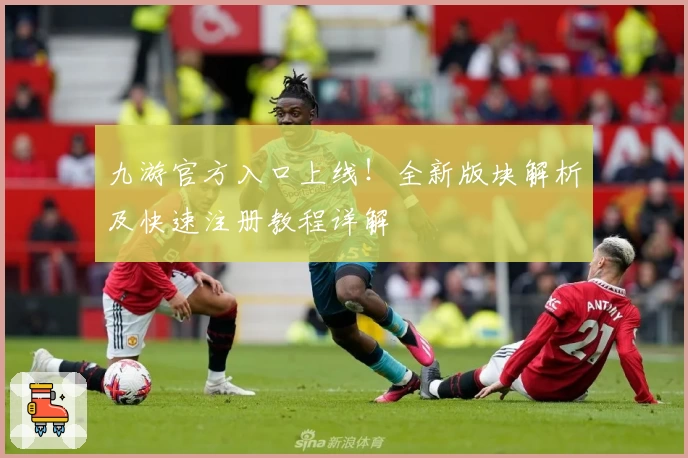 九游官方入口上线！全新版块解析及快速注册教程详解