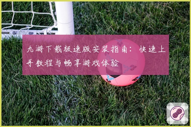 九游下载极速版安装指南：快速上手教程与畅享游戏体验