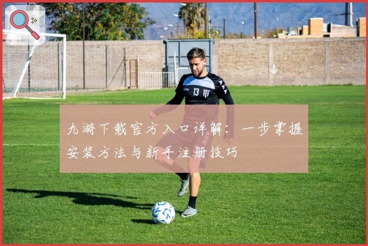 九游下载官方入口详解：一步掌握安装方法与新手注册技巧
