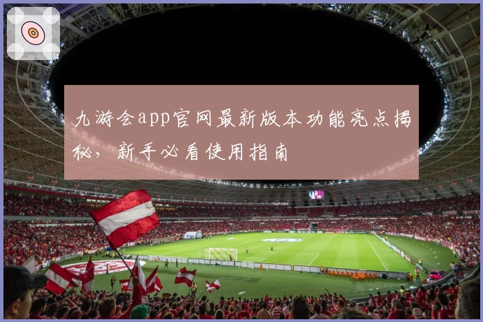 九游会app官网最新版本功能亮点揭秘,新手必看使用指南