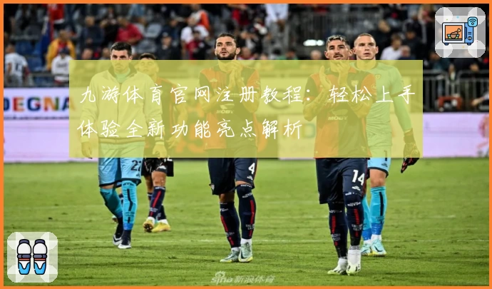 九游体育官网注册教程:轻松上手体验全新功能亮点解析
