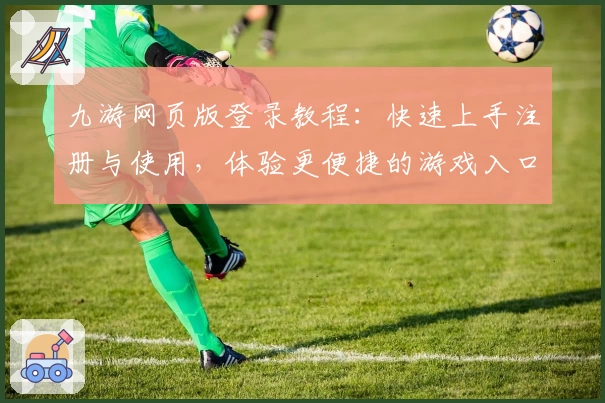 九游网页版登录教程：快速上手注册与使用，体验更便捷的游戏入口