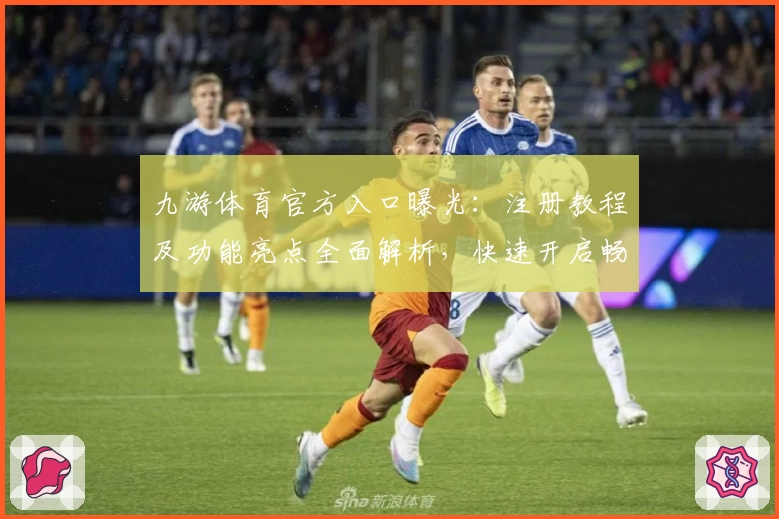 九游体育官方入口曝光：注册教程及功能亮点全面解析，快速开启畅玩新体验