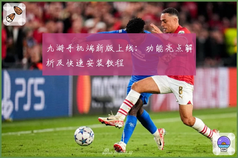 九游手机端新版上线:功能亮点解析及快速安装教程