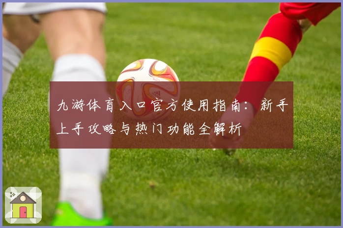 九游体育入口官方使用指南：新手上手攻略与热门功能全解析