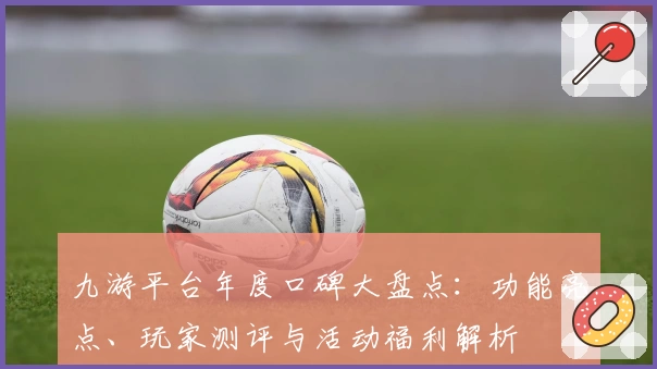 九游平台年度口碑大盘点:功能亮点、玩家测评与活动福利解析