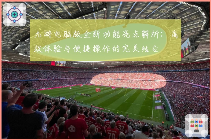 九游电脑版全新功能亮点解析：高效体验与便捷操作的完美结合
