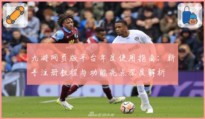 九游网页版平台年度使用指南：新手注册教程与功能亮点深度解析