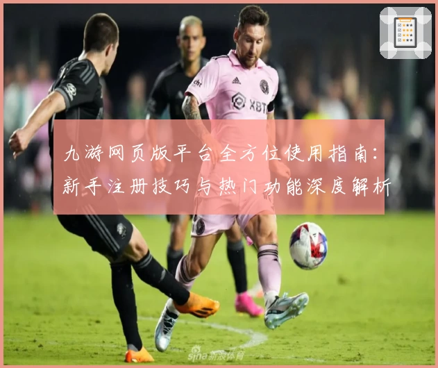 九游网页版平台全方位使用指南:新手注册技巧与热门功能深度解析