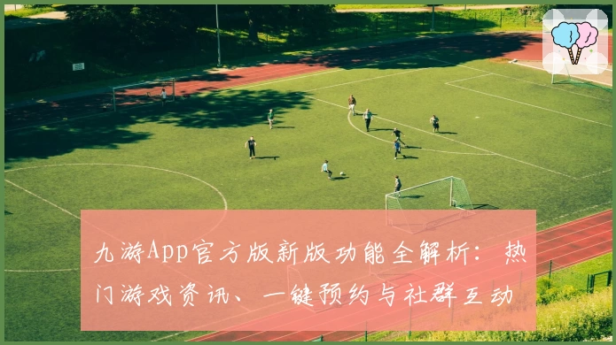 九游App官方版新版功能全解析：热门游戏资讯、一键预约与社群互动体验