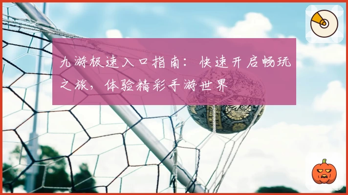 九游极速入口指南：快速开启畅玩之旅，体验精彩手游世界