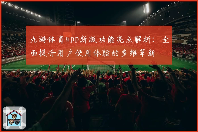 九游体育app新版功能亮点解析:全面提升用户使用体验的多维革新