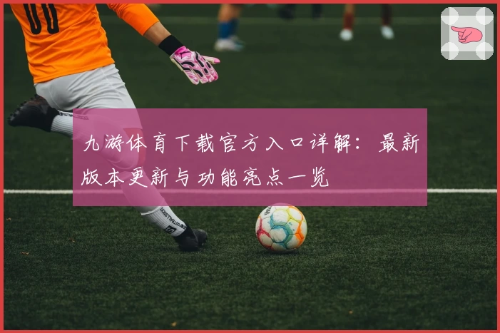 九游体育下载官方入口详解：最新版本更新与功能亮点一览