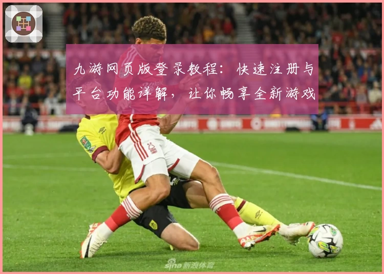 九游网页版登录教程：快速注册与平台功能详解，让你畅享全新游戏体验