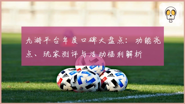 九游平台年度口碑大盘点:功能亮点、玩家测评与活动福利解析