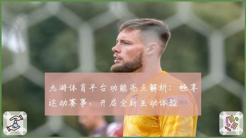 九游体育平台功能亮点解析:畅享运动赛事,开启全新互动体验