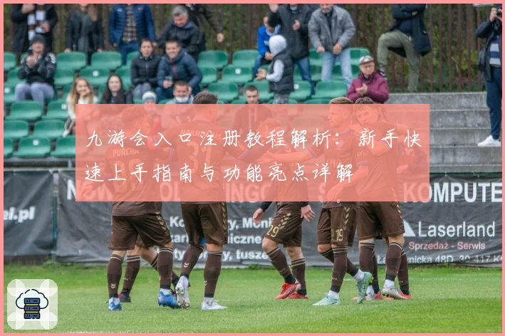 九游会入口注册教程解析:新手快速上手指南与功能亮点详解