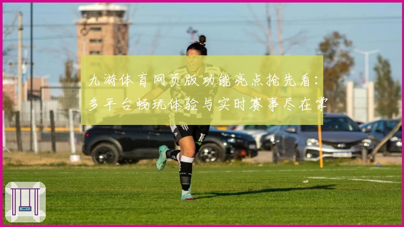 九游体育网页版功能亮点抢先看：多平台畅玩体验与实时赛事尽在掌握
