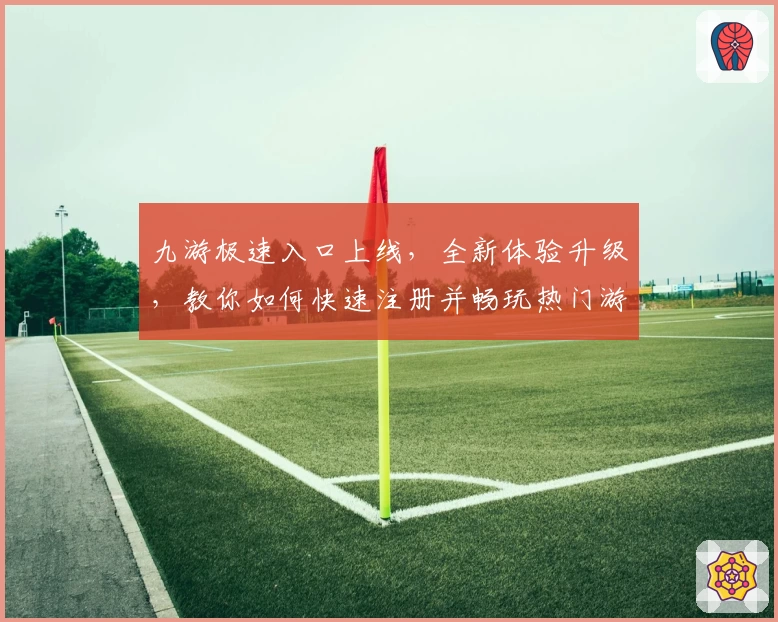 九游极速入口上线，全新体验升级，教你如何快速注册并畅玩热门游戏