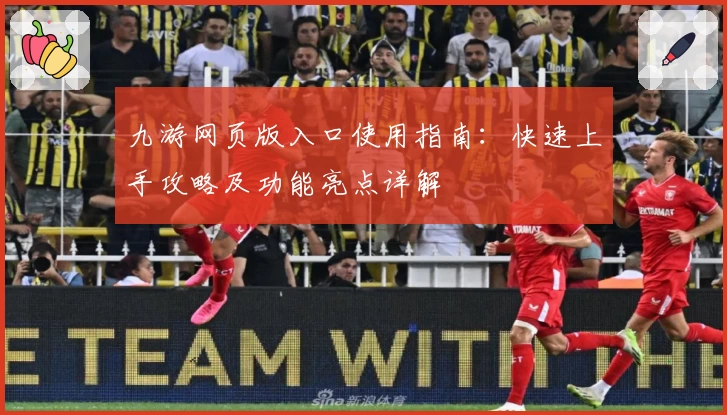 九游网页版入口使用指南：快速上手攻略及功能亮点详解