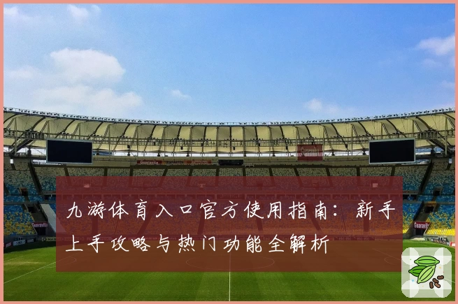 九游体育入口官方使用指南：新手上手攻略与热门功能全解析