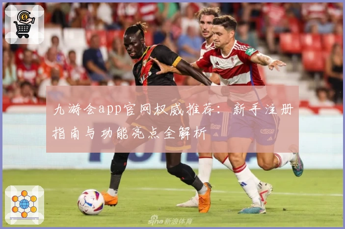 九游会app官网权威推荐：新手注册指南与功能亮点全解析
