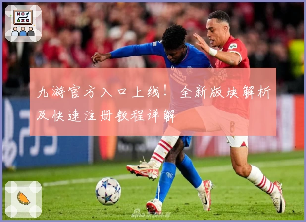 九游官方入口上线！全新版块解析及快速注册教程详解