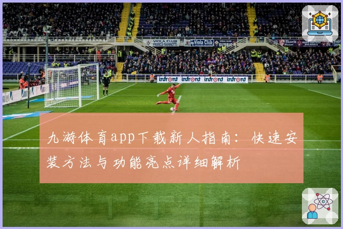 九游体育app下载新人指南：快速安装方法与功能亮点详细解析