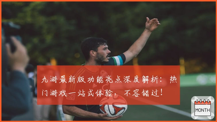 九游最新版功能亮点深度解析:热门游戏一站式体验,不容错过!