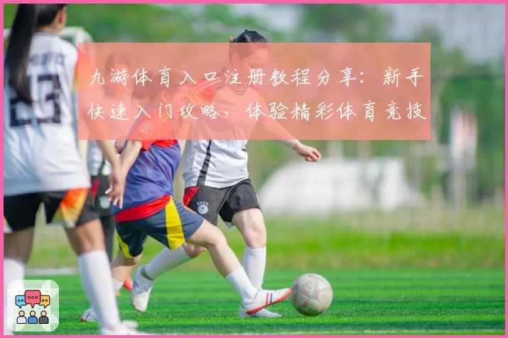九游体育入口注册教程分享：新手快速入门攻略，体验精彩体育竞技魅力