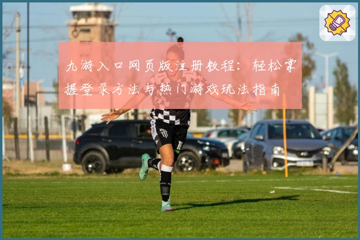 九游入口网页版注册教程：轻松掌握登录方法与热门游戏玩法指南