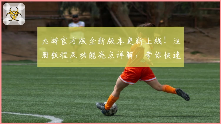 九游官方版全新版本更新上线！注册教程及功能亮点详解，带你快速上手尽享畅玩体验