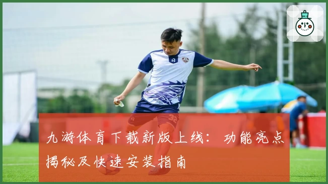 九游体育下载新版上线：功能亮点揭秘及快速安装指南