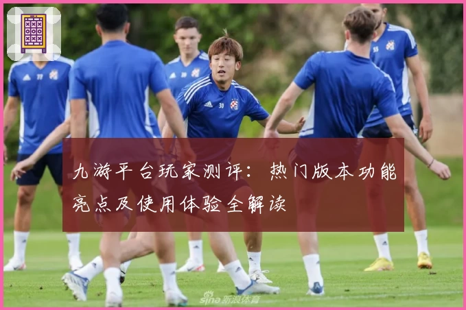九游平台玩家测评：热门版本功能亮点及使用体验全解读