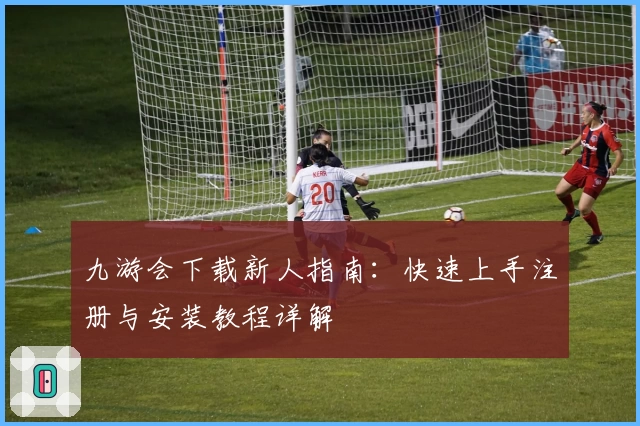 九游会下载新人指南：快速上手注册与安装教程详解
