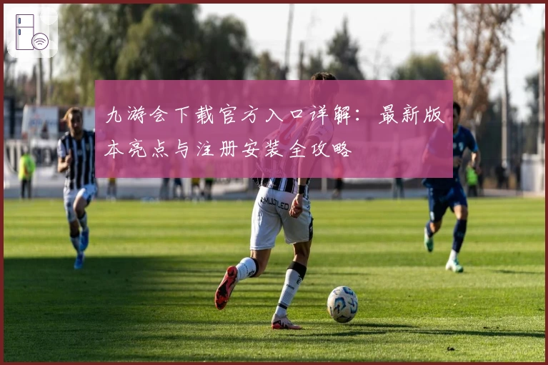 九游会下载官方入口详解：最新版本亮点与注册安装全攻略