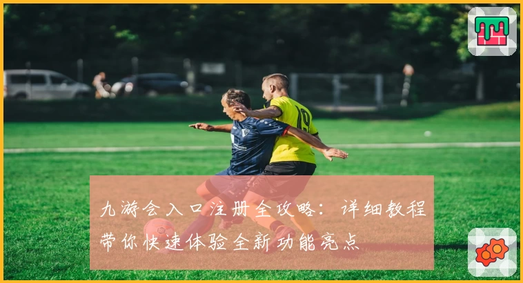 九游会入口注册全攻略:详细教程带你快速体验全新功能亮点