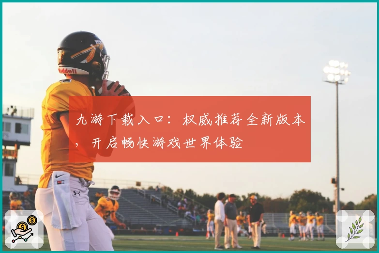 九游下载入口：权威推荐全新版本，开启畅快游戏世界体验