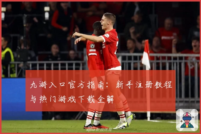 九游入口官方指南:新手注册教程与热门游戏下载全解