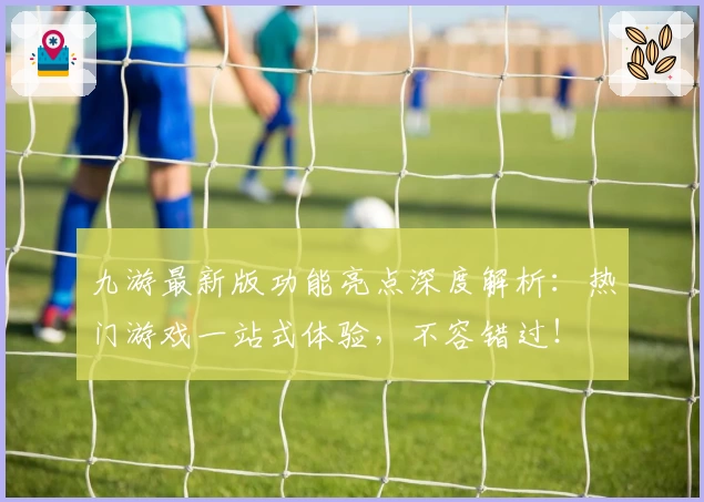 九游最新版功能亮点深度解析:热门游戏一站式体验,不容错过!