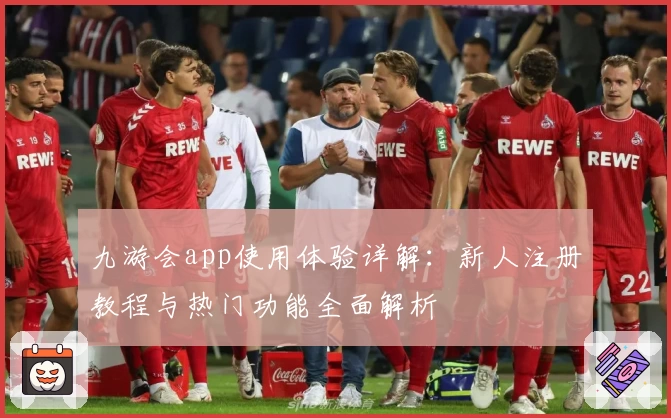 九游会app使用体验详解:新人注册教程与热门功能全面解析