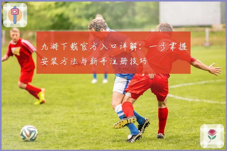 九游下载官方入口详解：一步掌握安装方法与新手注册技巧