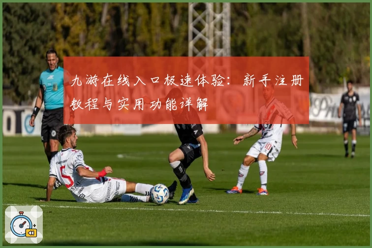 九游在线入口极速体验：新手注册教程与实用功能详解