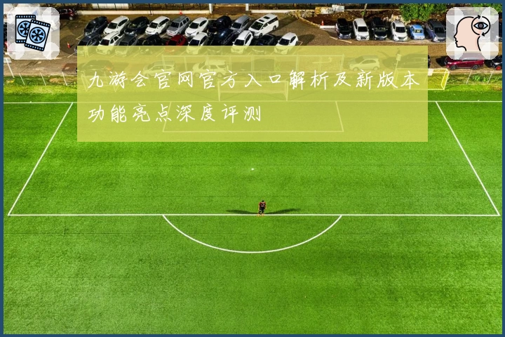 九游会官网官方入口解析及新版本功能亮点深度评测