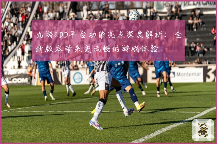 九游app平台功能亮点深度解析:全新版本带来更流畅的游戏体验