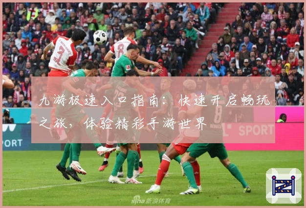 九游极速入口指南:快速开启畅玩之旅,体验精彩手游世界